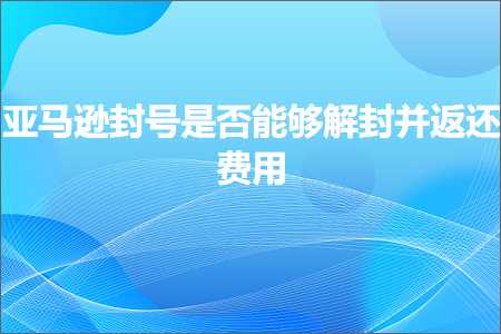 跨境电商知识:亚马逊封号是否能够解封并返还费用